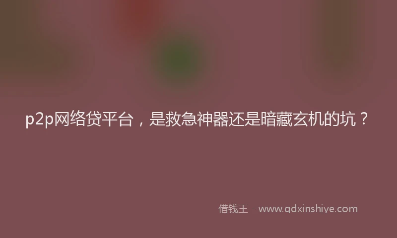 p2p网络贷平台，是救急神器还是暗藏玄机的坑？