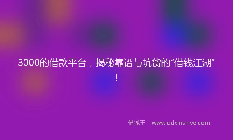 3000的借款平台，揭秘靠谱与坑货的“借钱江湖”！