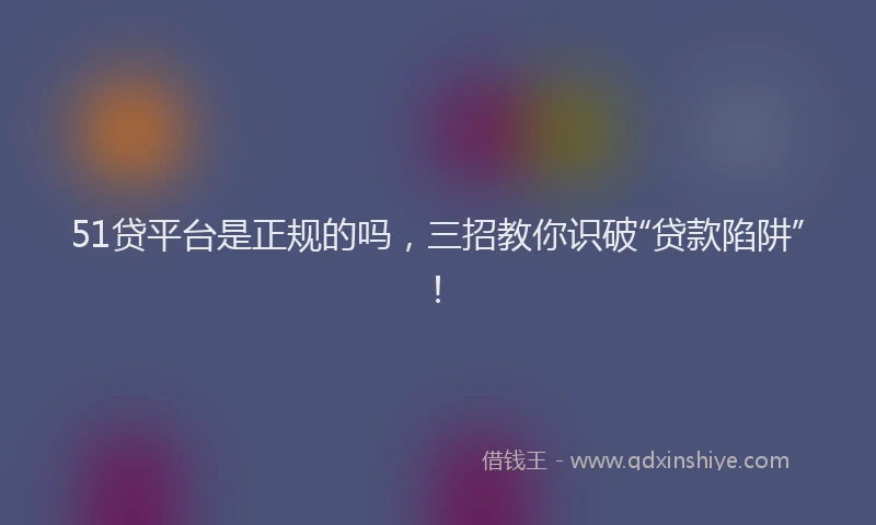 51贷平台是正规的吗，三招教你识破“贷款陷阱”！