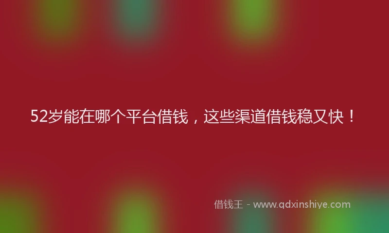 52岁能在哪个平台借钱，这些渠道借钱稳又快！