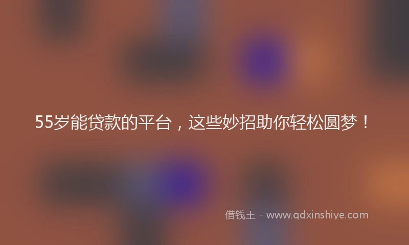 55岁能贷款的平台，这些妙招助你轻松圆梦！