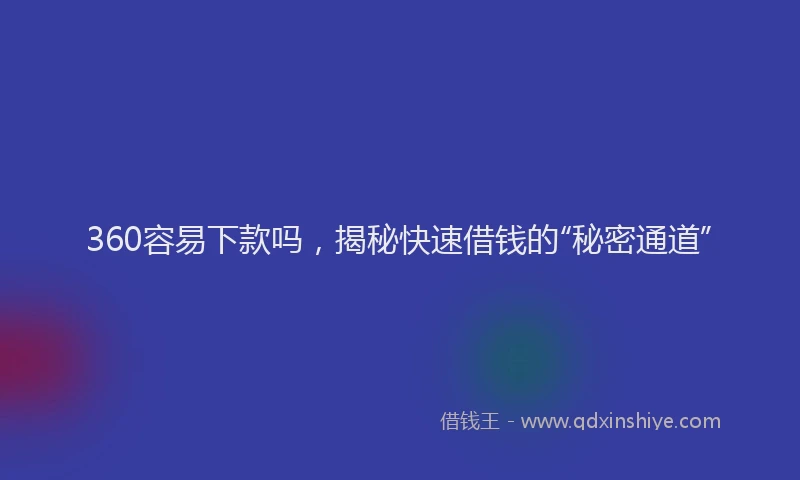 360容易下款吗，揭秘快速借钱的“秘密通道”