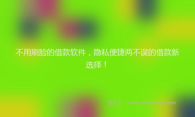 不用刷脸的借款软件，隐私便捷两不误的借款新选择！