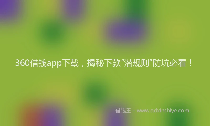 360借钱app下载,揭秘下款“潜规则”防坑必看!