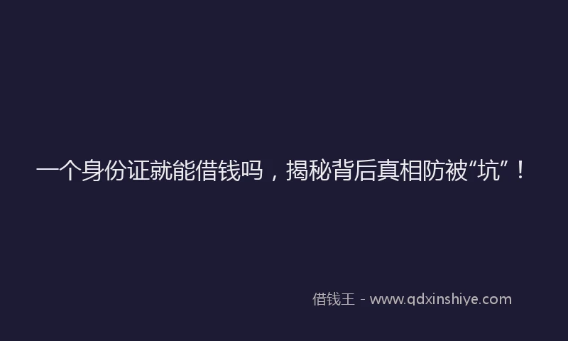 一个身份证就能借钱吗，揭秘背后真相防被“坑”！