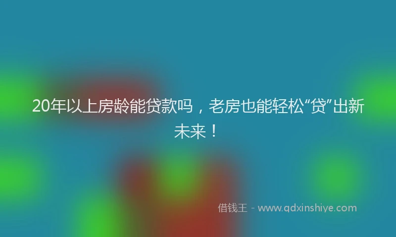 20年以上房龄能贷款吗，老房也能轻松“贷”出新未来！