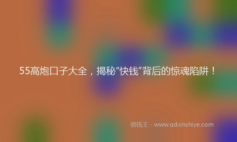 55高炮口子大全，揭秘“快钱”背后的惊魂陷阱！