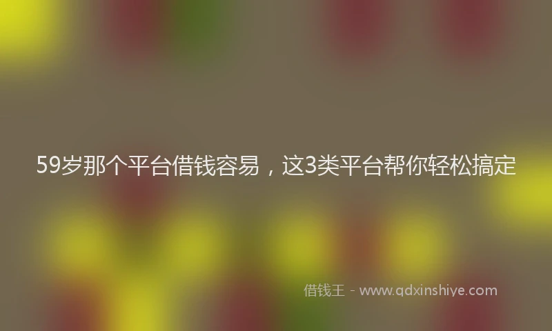 59岁那个平台借钱容易，这3类平台帮你轻松搞定
