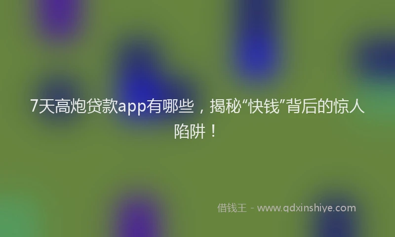 7天高炮贷款app有哪些，揭秘“快钱”背后的惊人陷阱！