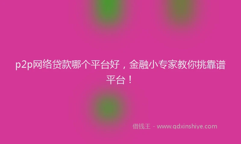 p2p网络贷款哪个平台好，金融小专家教你挑靠谱平台！