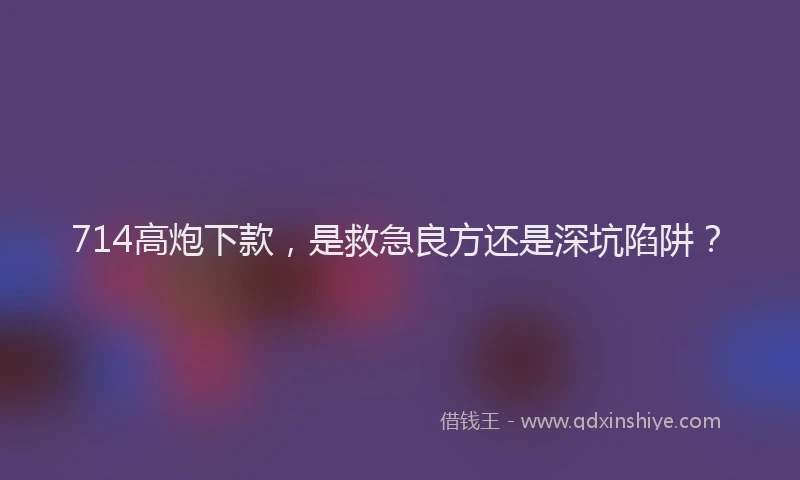714高炮下款，是救急良方还是深坑陷阱？