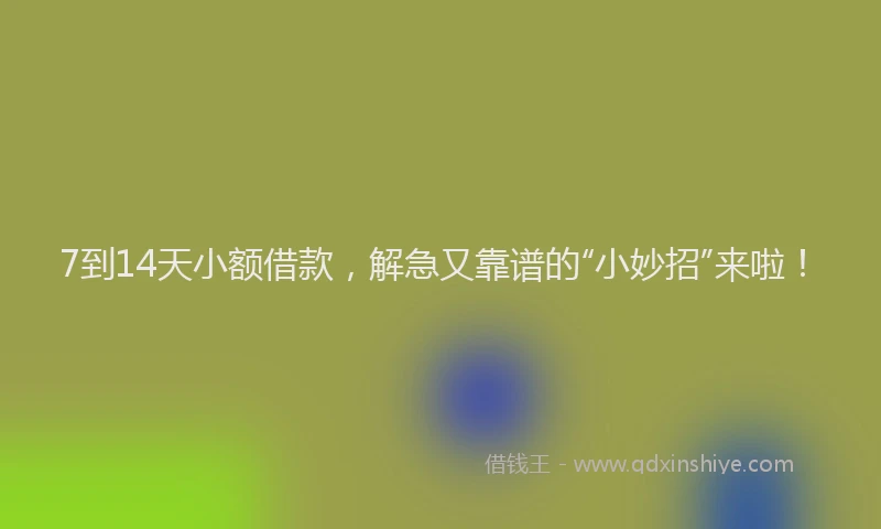 7到14天小额借款，解急又靠谱的“小妙招”来啦！