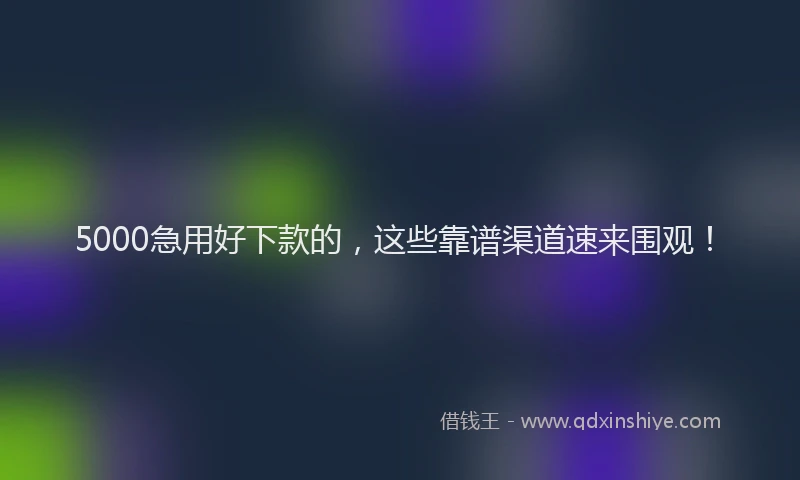 5000急用好下款的，这些靠谱渠道速来围观！