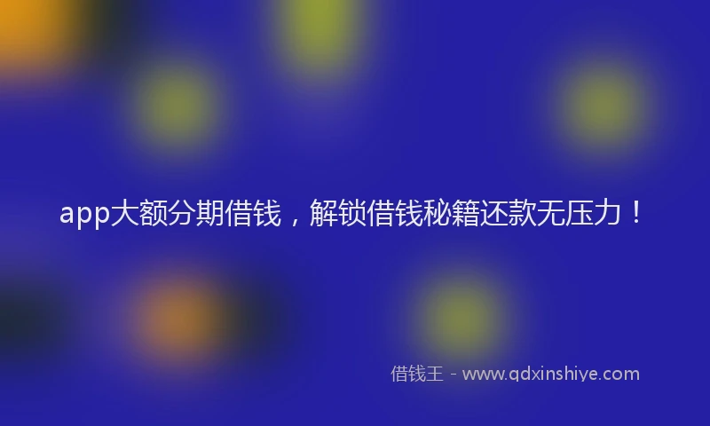 app大额分期借钱，解锁借钱秘籍还款无压力！