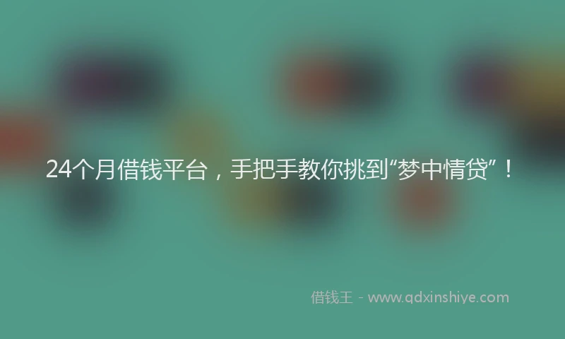 24个月借钱平台，手把手教你挑到“梦中情贷”！