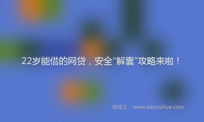 22岁能借的网贷，安全“解囊”攻略来啦！