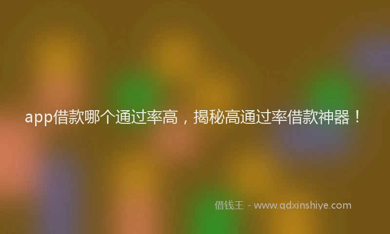 app借款哪个通过率高，揭秘高通过率借款神器！