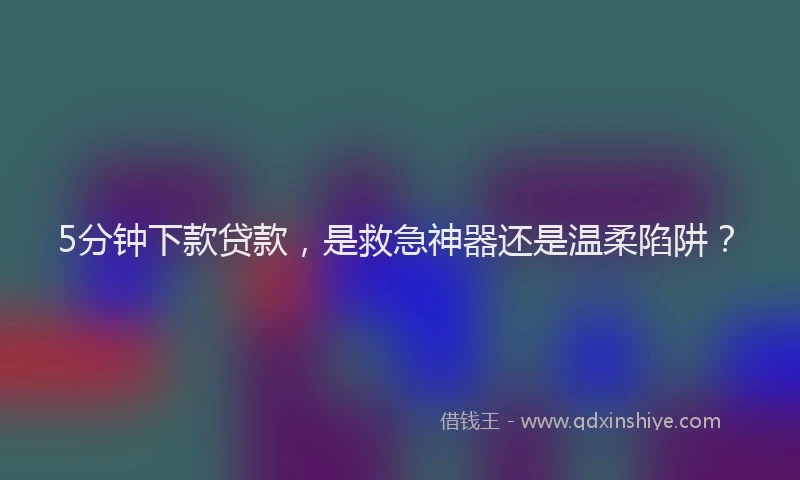 5分钟下款贷款，是救急神器还是温柔陷阱？
