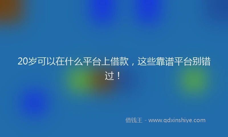 20岁可以在什么平台上借款，这些靠谱平台别错过！