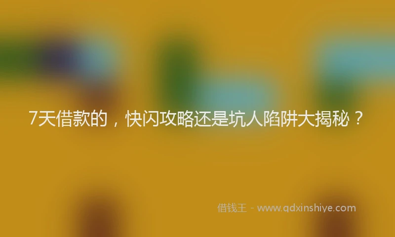 7天借款的，快闪攻略还是坑人陷阱大揭秘？