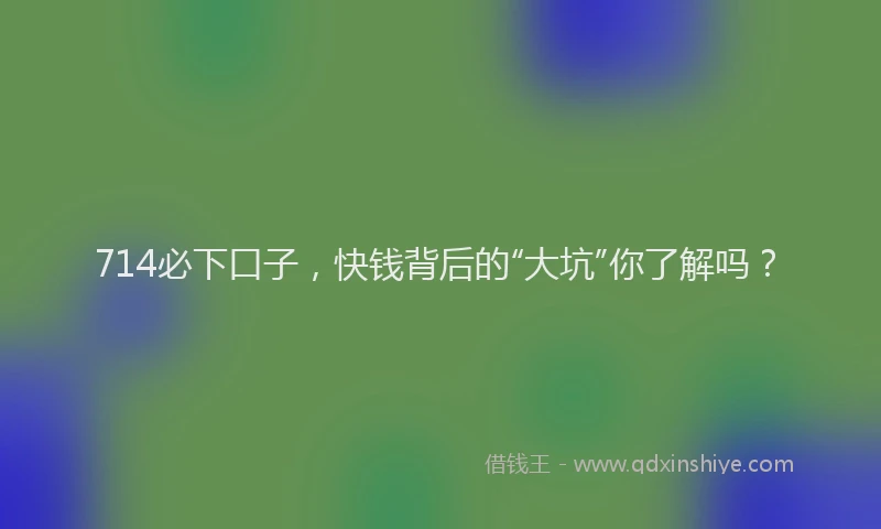 714必下口子，快钱背后的“大坑”你了解吗？