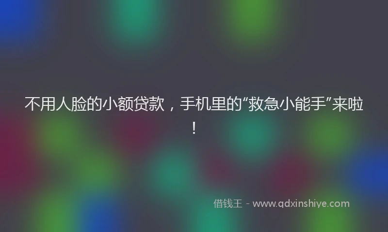 不用人脸的小额贷款，手机里的“救急小能手”来啦！