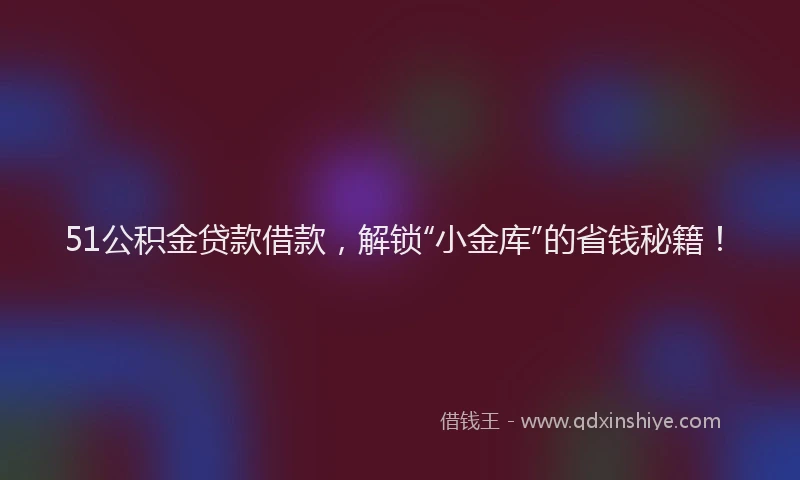 51公积金贷款借款，解锁“小金库”的省钱秘籍！