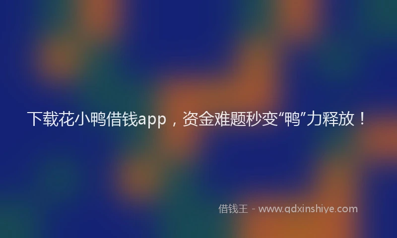 下载花小鸭借钱app，资金难题秒变“鸭”力释放！