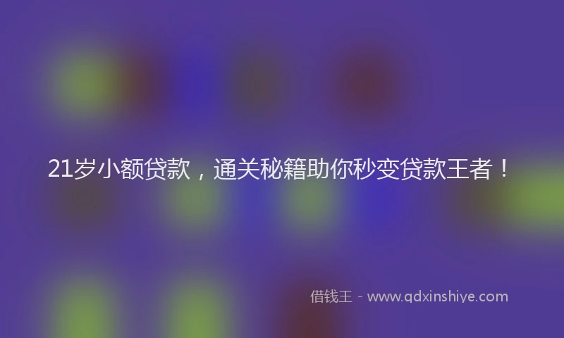 21岁小额贷款，通关秘籍助你秒变贷款王者！