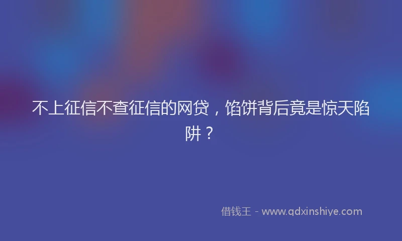 不上征信不查征信的网贷，馅饼背后竟是惊天陷阱？