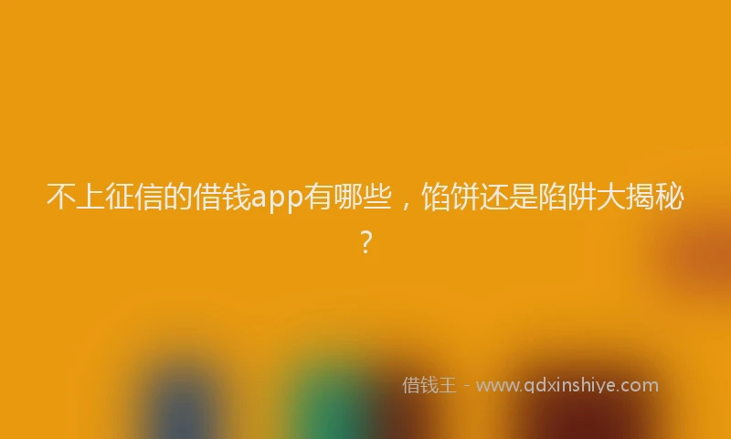 不上征信的借钱app有哪些，馅饼还是陷阱大揭秘？