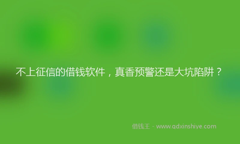 不上征信的借钱软件，真香预警还是大坑陷阱？