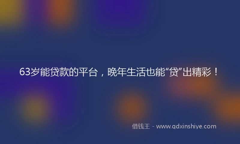 63岁能贷款的平台，晚年生活也能“贷”出精彩！