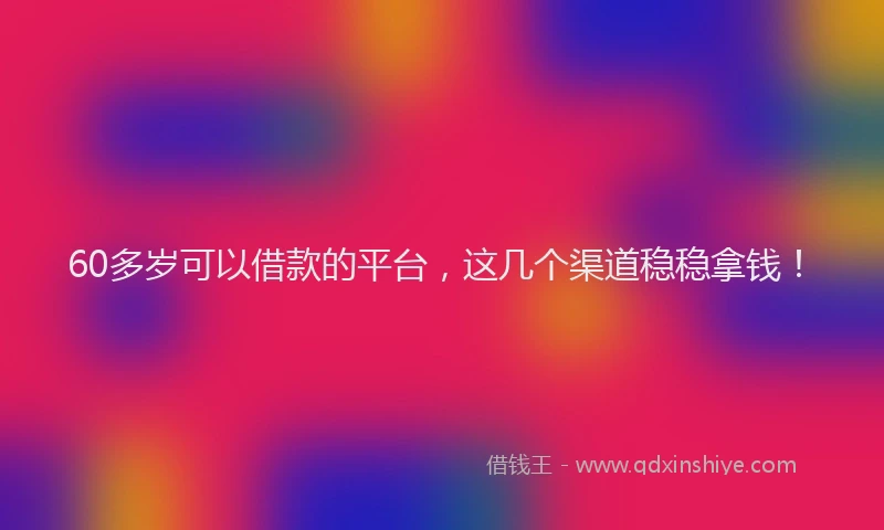 60多岁可以借款的平台，这几个渠道稳稳拿钱！