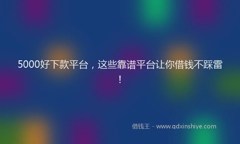 5000好下款平台，这些靠谱平台让你借钱不踩雷！