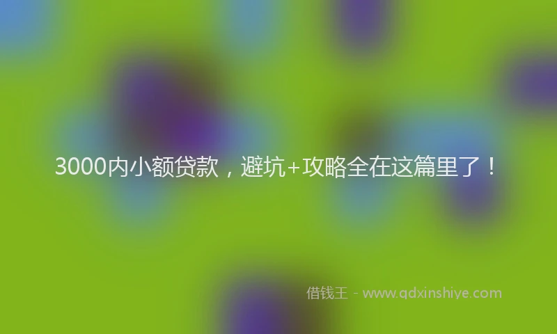 3000内小额贷款，避坑+攻略全在这篇里了！