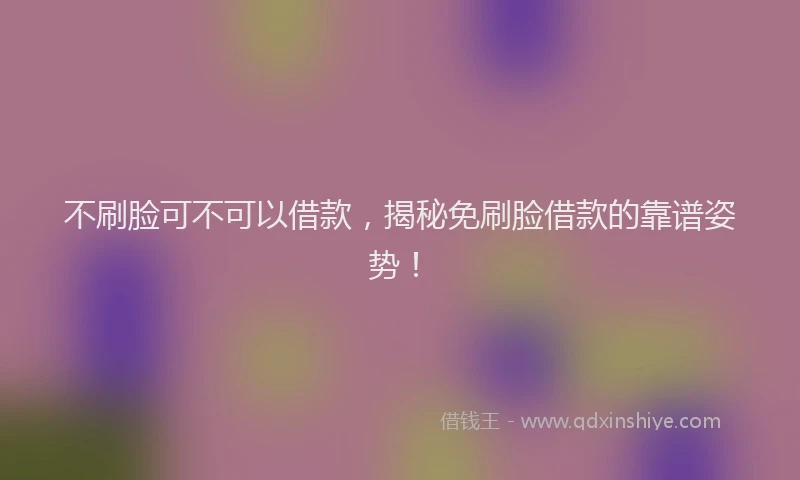 不刷脸可不可以借款，揭秘免刷脸借款的靠谱姿势！