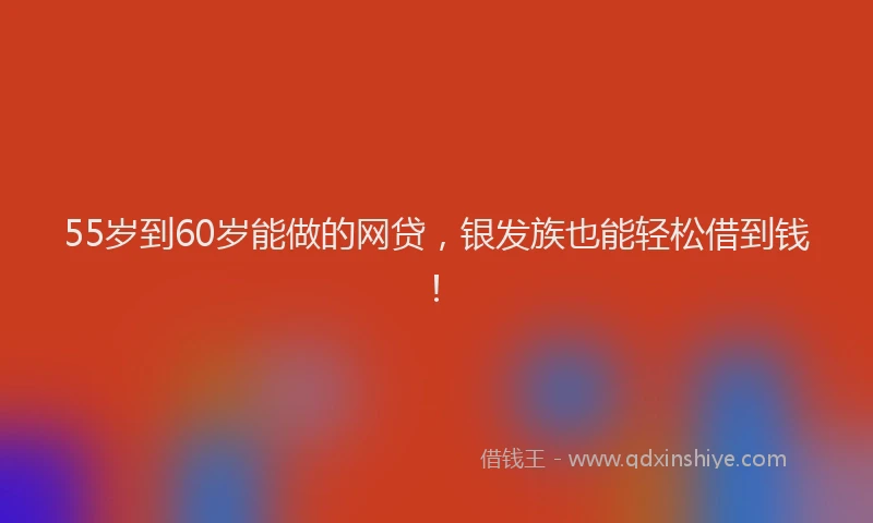 55岁到60岁能做的网贷，银发族也能轻松借到钱！