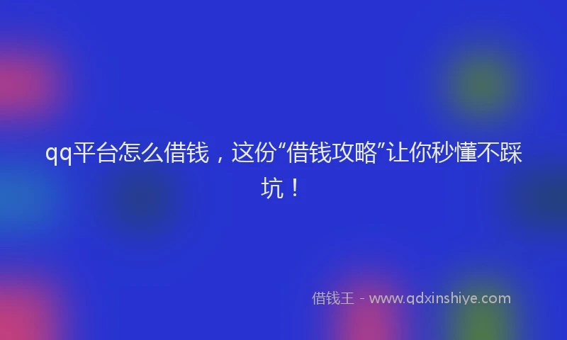 qq平台怎么借钱，这份“借钱攻略”让你秒懂不踩坑！