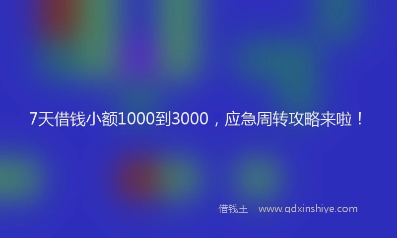 7天借钱小额1000到3000，应急周转攻略来啦！