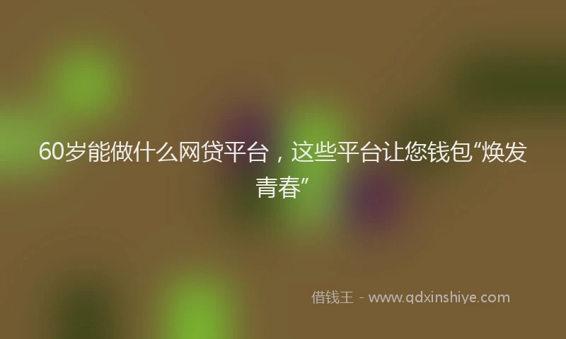 60岁能做什么网贷平台，这些平台让您钱包“焕发青春”