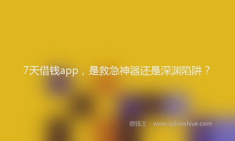7天借钱app，是救急神器还是深渊陷阱？