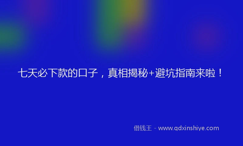 七天必下款的口子，真相揭秘+避坑指南来啦！