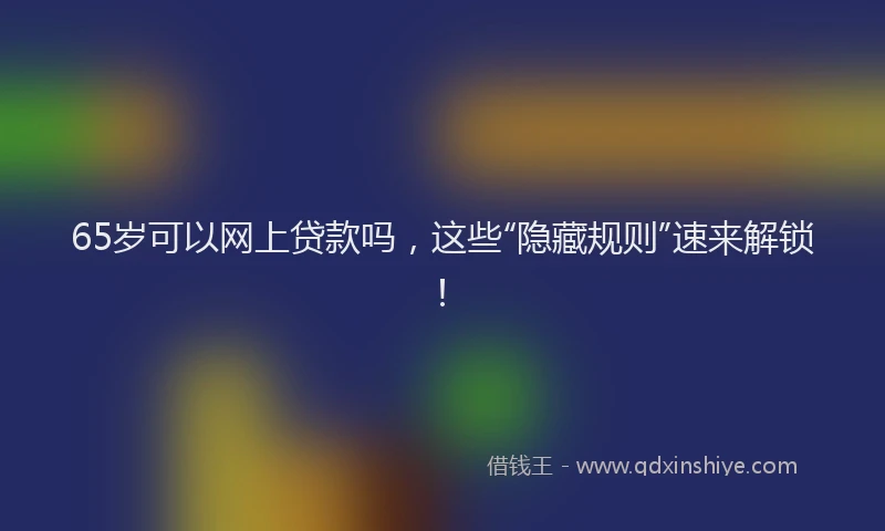 65岁可以网上贷款吗，这些“隐藏规则”速来解锁！