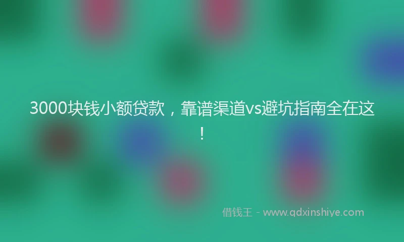 3000块钱小额贷款，靠谱渠道vs避坑指南全在这！