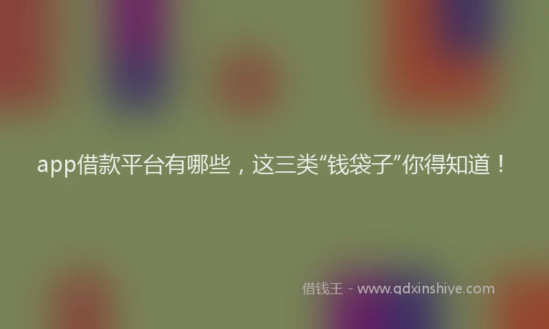 app借款平台有哪些，这三类“钱袋子”你得知道！