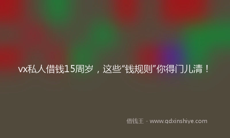 vx私人借钱15周岁，这些“钱规则”你得门儿清！