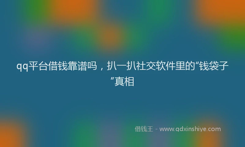 qq平台借钱靠谱吗，扒一扒社交软件里的“钱袋子”真相