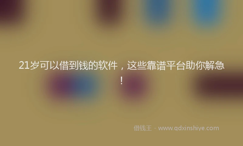 21岁可以借到钱的软件,这些靠谱平台助你解急!