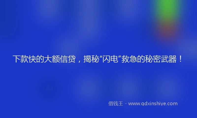 下款快的大额信贷，揭秘“闪电”救急的秘密武器！